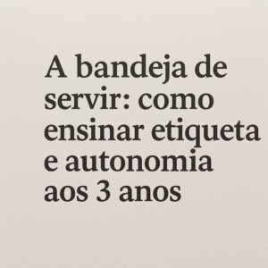 A bandeja de servir como ensinar etiqueta e autonomia aos 3 anos