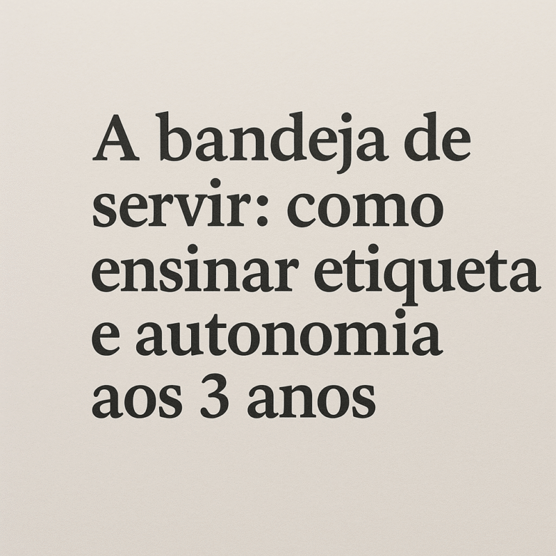 A bandeja de servir como ensinar etiqueta e autonomia aos 3 anos